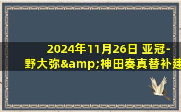 2024年11月26日 亚冠-野大弥&神田奏真替补建功 川崎前锋3-0完胜武里南联